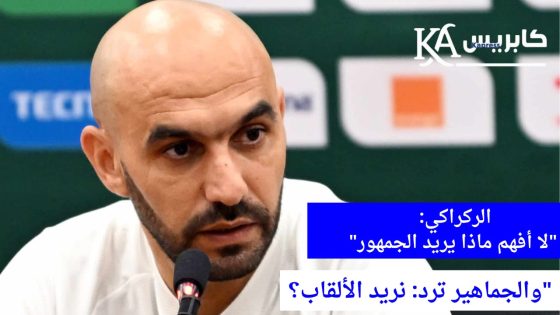 الركراكي.. الجماهير تتحدث بصوت واضح، فهل تسمع؟