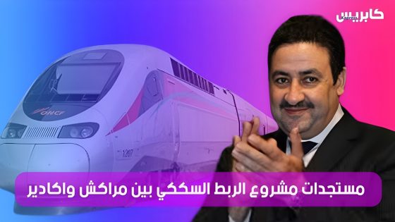 مستجدات مشروع الربط السككي بين مراكش واكادير