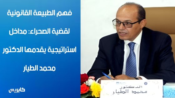 فهم الطبيعة القانونية لقضية الصحراء: مداخل استراتيجية يقدمها الدكتور محمد الطيار
