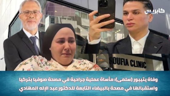 وفاة اليتيبور (سلمى): مأساة عملية جراحية في مصحة صوفيا بتركيا واستقبالها في مصحة بالبيضاء التابعة للدكتور عبد الإله المهادي